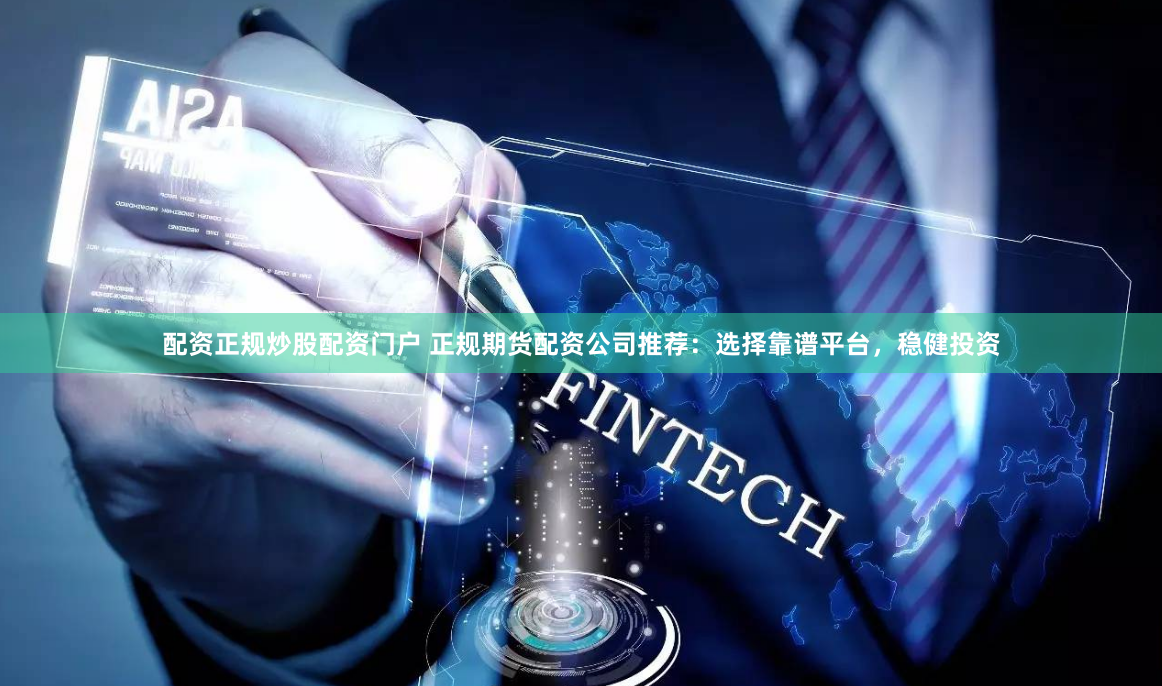 配资正规炒股配资门户 正规期货配资公司推荐：选择靠谱平台，稳健投资