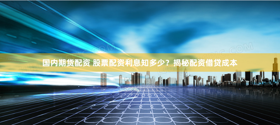 国内期货配资 股票配资利息知多少？揭秘配资借贷成本