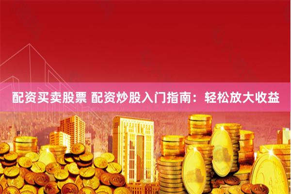 配资买卖股票 配资炒股入门指南：轻松放大收益