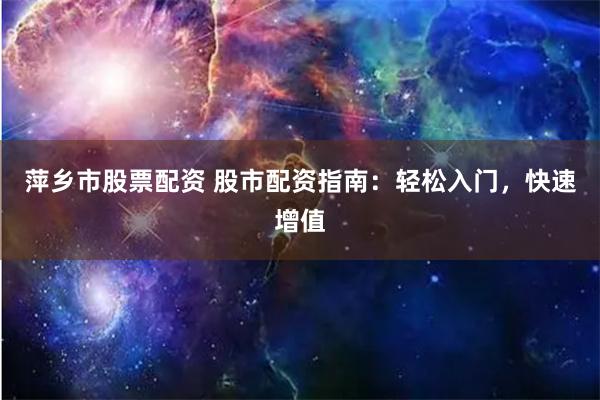 萍乡市股票配资 股市配资指南：轻松入门，快速增值