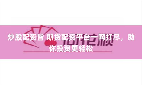 炒股配资皆 期货配资平台一网打尽，助你投资更轻松