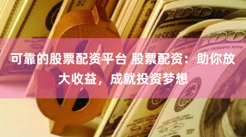 可靠的股票配资平台 股票配资：助你放大收益，成就投资梦想