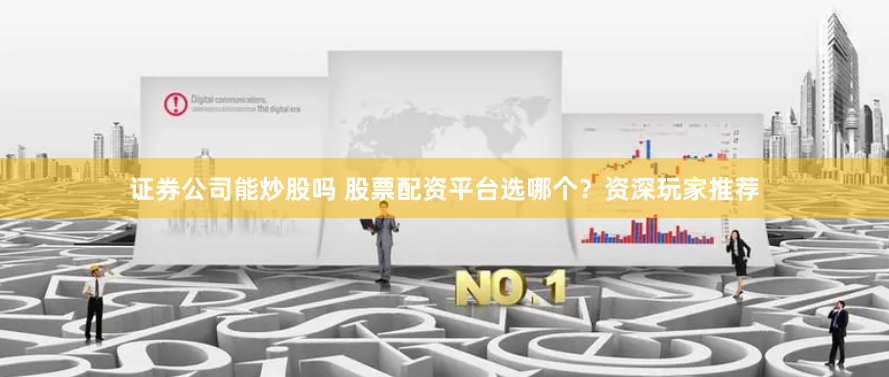 证券公司能炒股吗 股票配资平台选哪个？资深玩家推荐