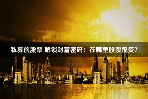 私募的股票 解锁财富密码：在哪里股票配资？