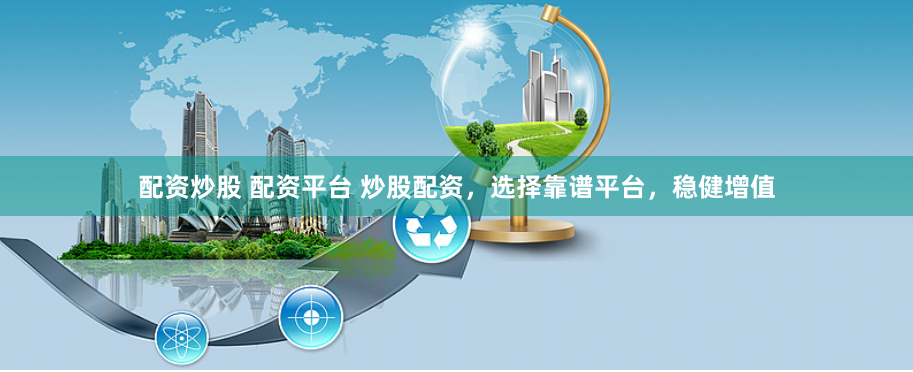 配资炒股 配资平台 炒股配资，选择靠谱平台，稳健增值