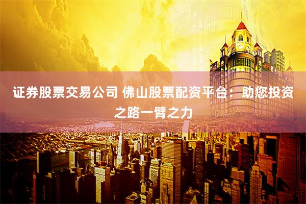 证券股票交易公司 佛山股票配资平台：助您投资之路一臂之力