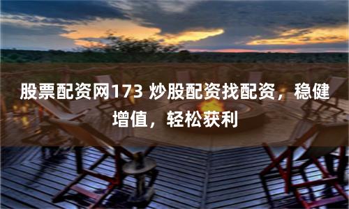股票配资网173 炒股配资找配资，稳健增值，轻松获利
