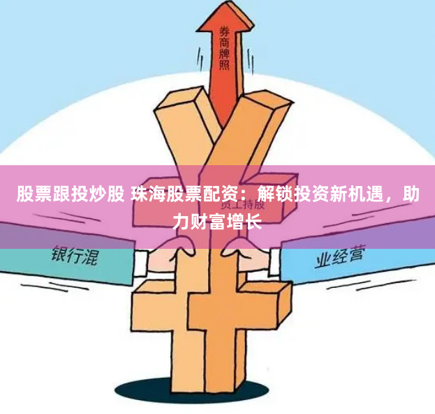 股票跟投炒股 珠海股票配资：解锁投资新机遇，助力财富增长