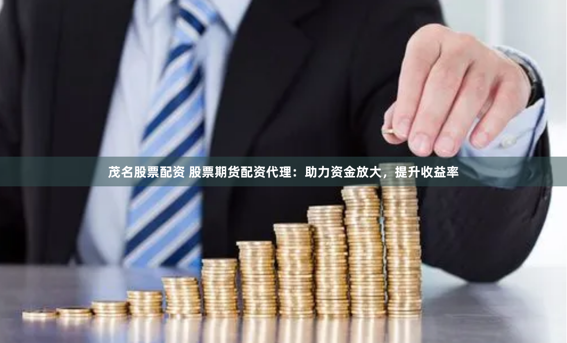 茂名股票配资 股票期货配资代理：助力资金放大，提升收益率