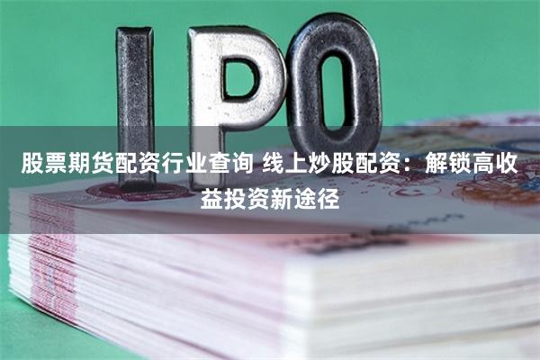 股票期货配资行业查询 线上炒股配资：解锁高收益投资新途径