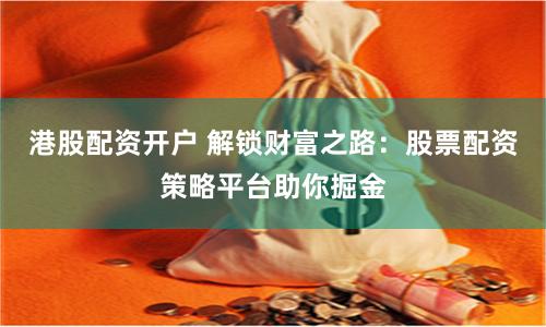 港股配资开户 解锁财富之路：股票配资策略平台助你掘金
