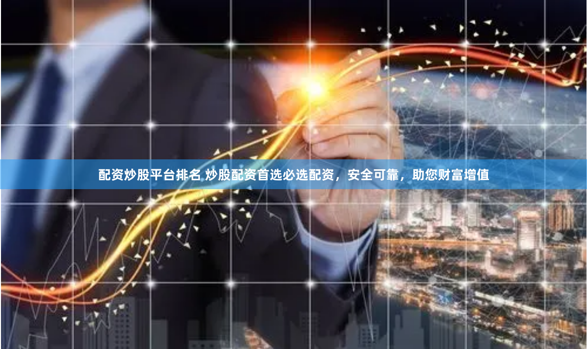 配资炒股平台排名 炒股配资首选必选配资，安全可靠，助您财富增值