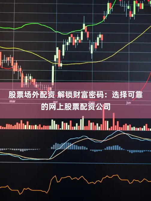 股票场外配资 解锁财富密码：选择可靠的网上股票配资公司