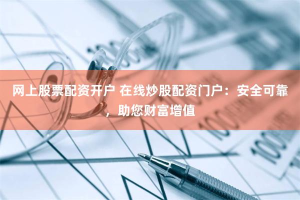 网上股票配资开户 在线炒股配资门户：安全可靠，助您财富增值