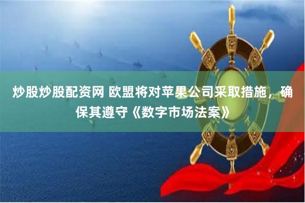 炒股炒股配资网 欧盟将对苹果公司采取措施，确保其遵守《数字市场法案》