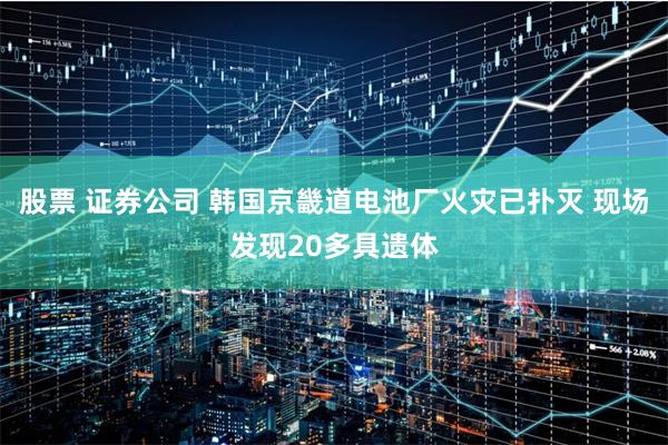 股票 证券公司 韩国京畿道电池厂火灾已扑灭 现场发现20多具遗体