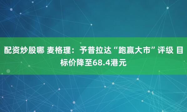 配资炒股哪 麦格理：予普拉达“跑赢大市”评级 目标价降至68.4港元