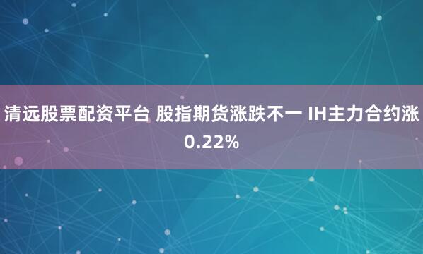 清远股票配资平台 股指期货涨跌不一 IH主力合约涨0.22%