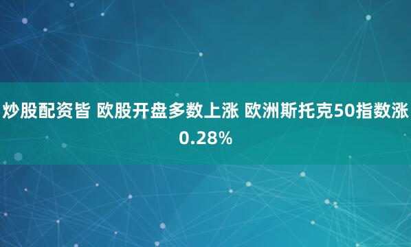 炒股配资皆 欧股开盘多数上涨 欧洲斯托克50指数涨0.28%