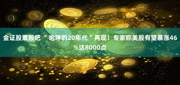 金证股票股吧 ＂咆哮的20年代＂再现！专家称美股有望暴涨46%达8000点
