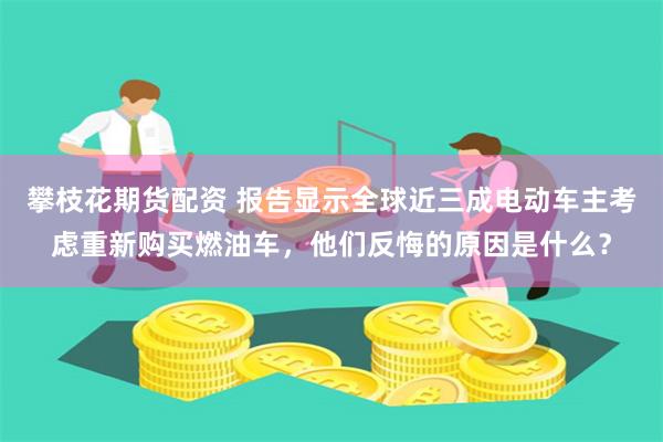 攀枝花期货配资 报告显示全球近三成电动车主考虑重新购买燃油车，他们反悔的原因是什么？