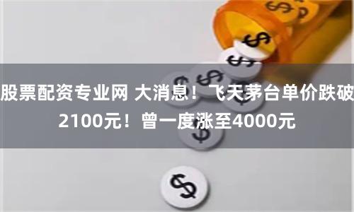 股票配资专业网 大消息！飞天茅台单价跌破2100元！曾一度涨至4000元