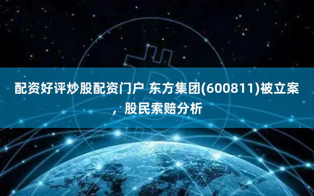 配资好评炒股配资门户 东方集团(600811)被立案，股民索赔分析