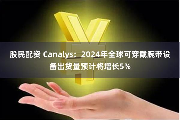 股民配资 Canalys：2024年全球可穿戴腕带设备出货量预计将增长5%