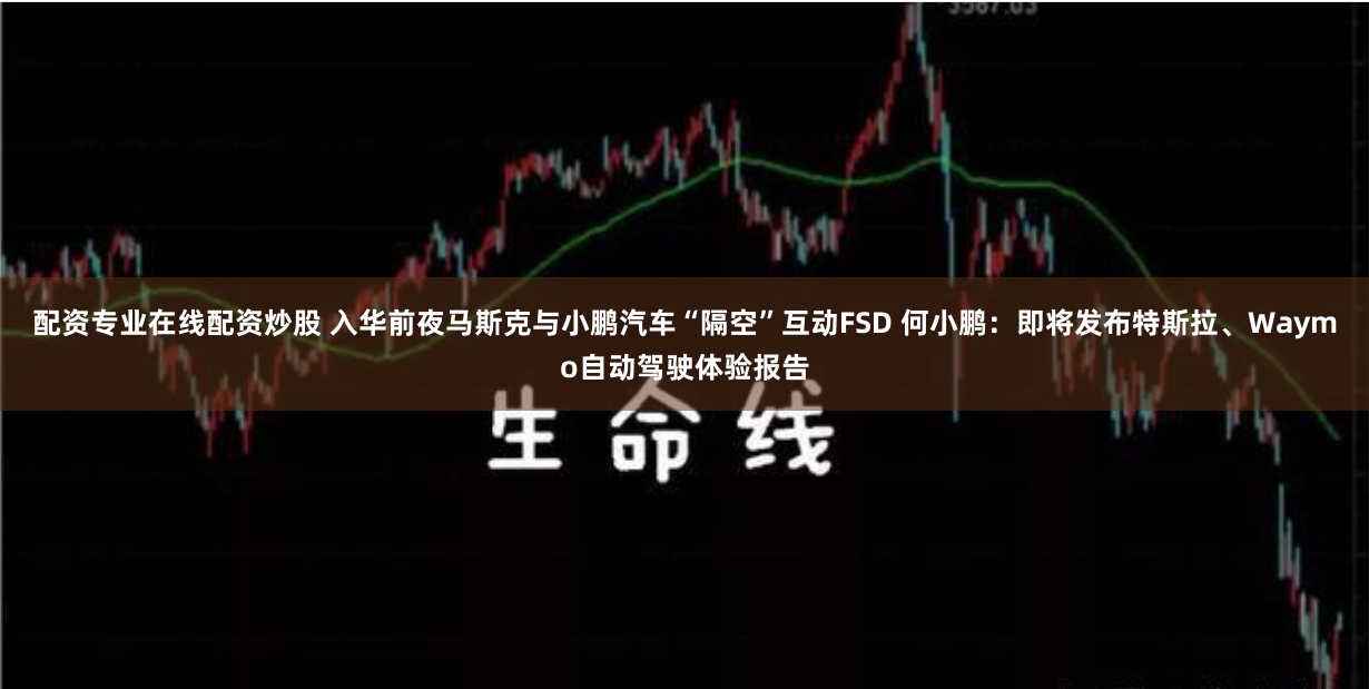 配资专业在线配资炒股 入华前夜马斯克与小鹏汽车“隔空”互动FSD 何小鹏：即将发布特斯拉、Waymo自动驾驶体验报告