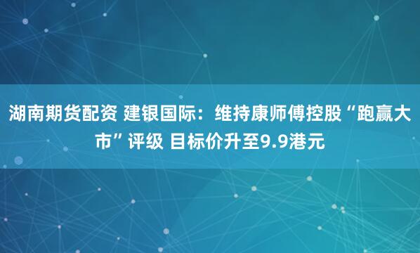 湖南期货配资 建银国际：维持康师傅控股“跑赢大市”评级 目标价升至9.9港元