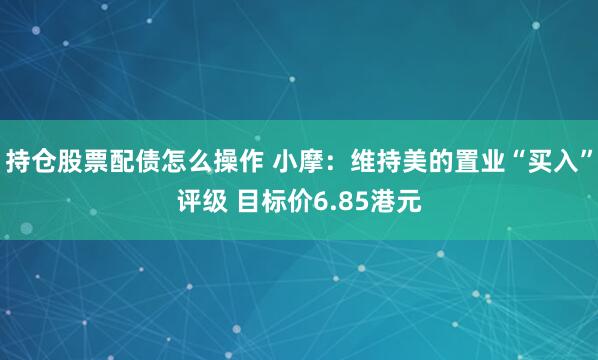 持仓股票配债怎么操作 小摩：维持美的置业“买入”评级 目标价6.85港元