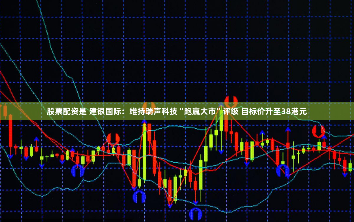 股票配资是 建银国际：维持瑞声科技“跑赢大市”评级 目标价升至38港元