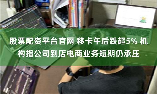 股票配资平台官网 移卡午后跌超5% 机构指公司到店电商业务短期仍承压