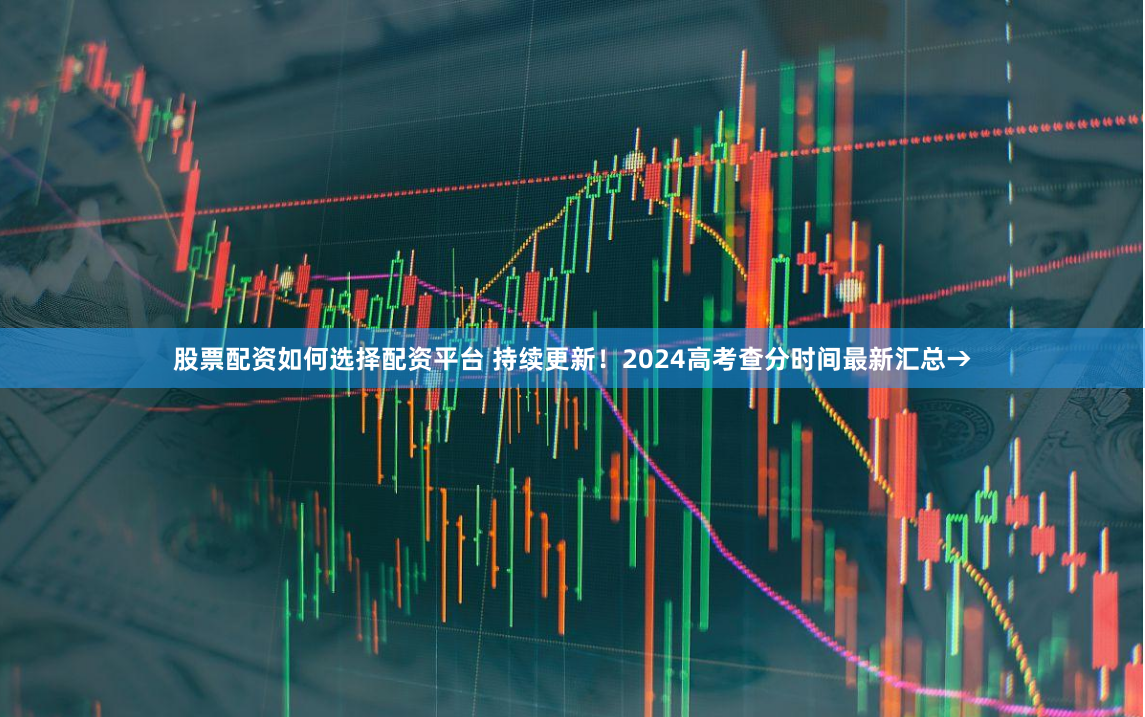 股票配资如何选择配资平台 持续更新！2024高考查分时间最新汇总→