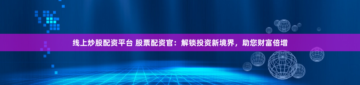 线上炒股配资平台 股票配资官：解锁投资新境界，助您财富倍增