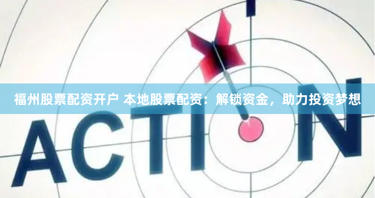 福州股票配资开户 本地股票配资：解锁资金，助力投资梦想