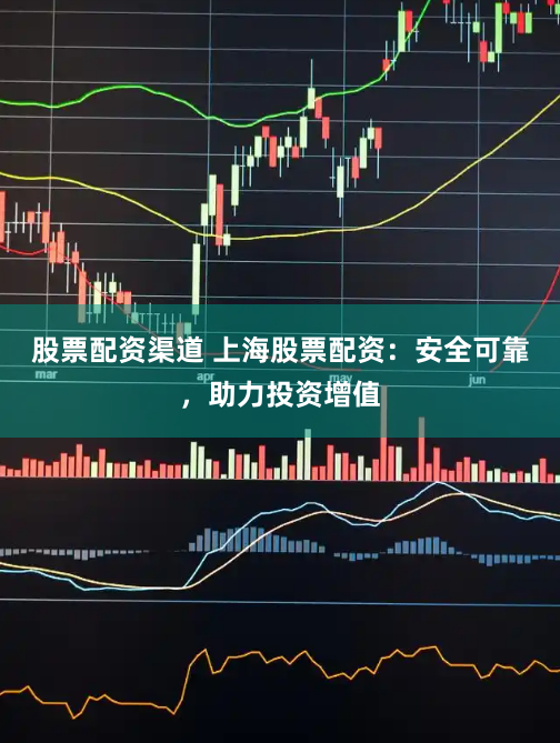 股票配资渠道 上海股票配资：安全可靠，助力投资增值