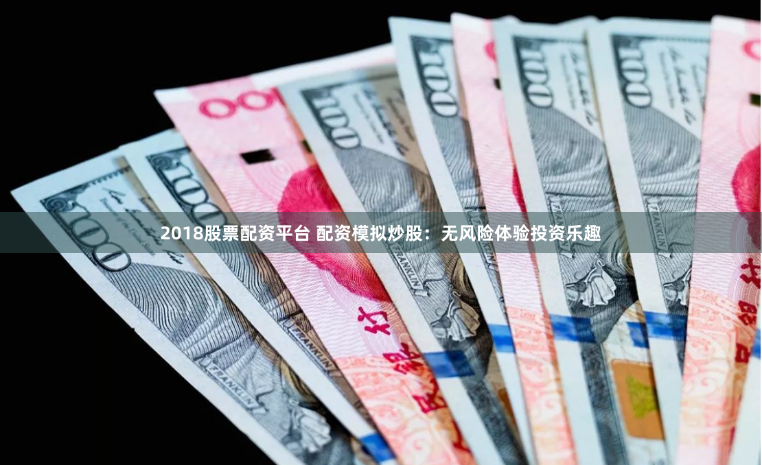 2018股票配资平台 配资模拟炒股：无风险体验投资乐趣