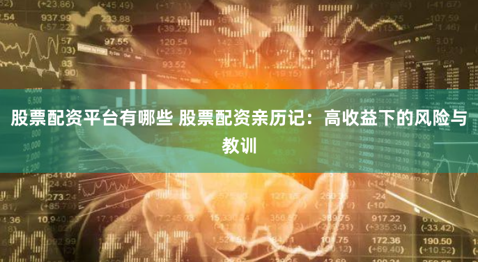 股票配资平台有哪些 股票配资亲历记：高收益下的风险与教训