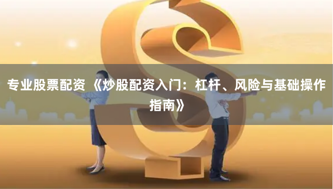 专业股票配资 《炒股配资入门：杠杆、风险与基础操作指南》