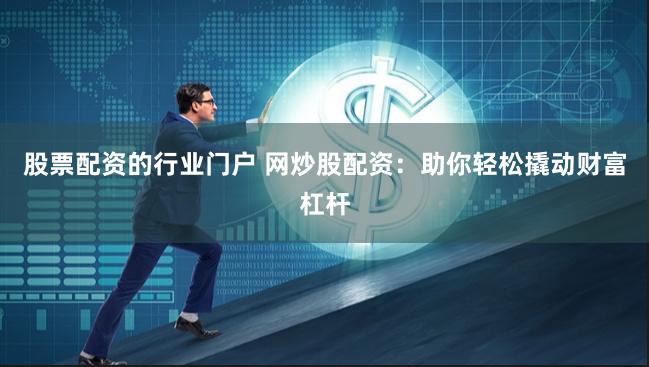 股票配资的行业门户 网炒股配资：助你轻松撬动财富杠杆