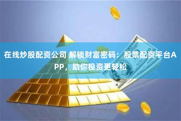 在线炒股配资公司 解锁财富密码：股票配资平台APP，助你投资更轻松