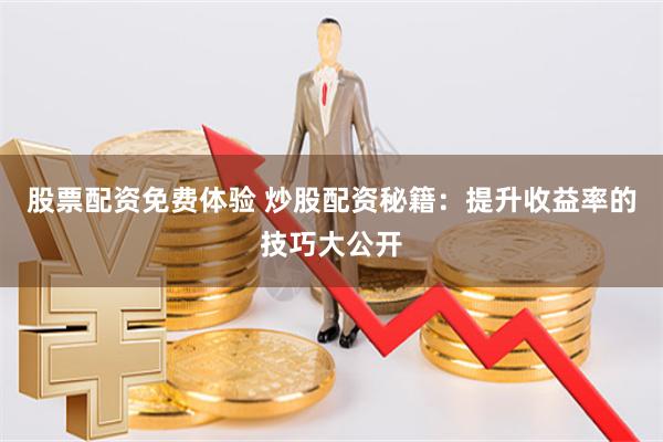 股票配资免费体验 炒股配资秘籍：提升收益率的技巧大公开