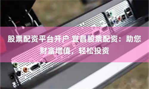 股票配资平台开户 宜昌股票配资：助您财富增值，轻松投资