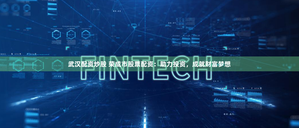 武汉配资炒股 荣成市股票配资：助力投资，成就财富梦想