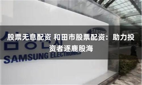 股票无息配资 和田市股票配资：助力投资者逐鹿股海