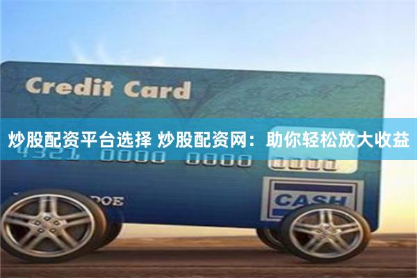 炒股配资平台选择 炒股配资网：助你轻松放大收益